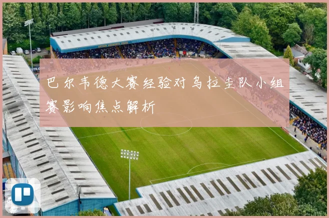 巴尔韦德大赛经验对乌拉圭队小组赛影响焦点解析