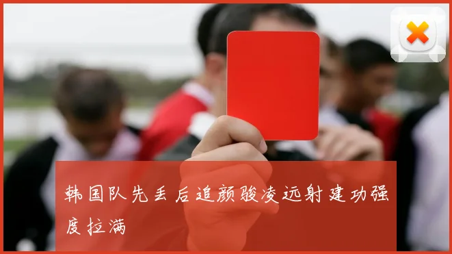 韩国队先丢后追颜骏凌远射建功强度拉满