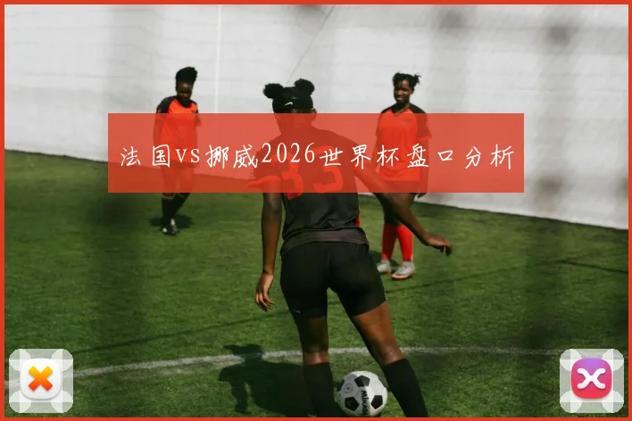 法国vs挪威2026世界杯盘口分析