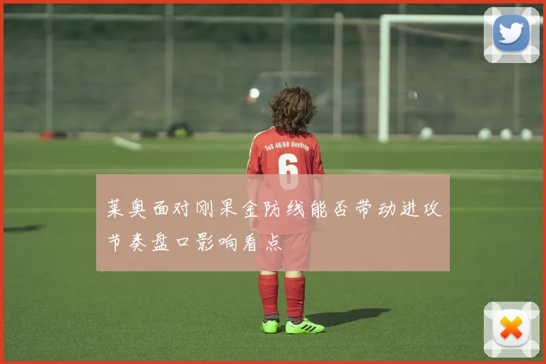 莱奥面对刚果金防线能否带动进攻节奏盘口影响看点