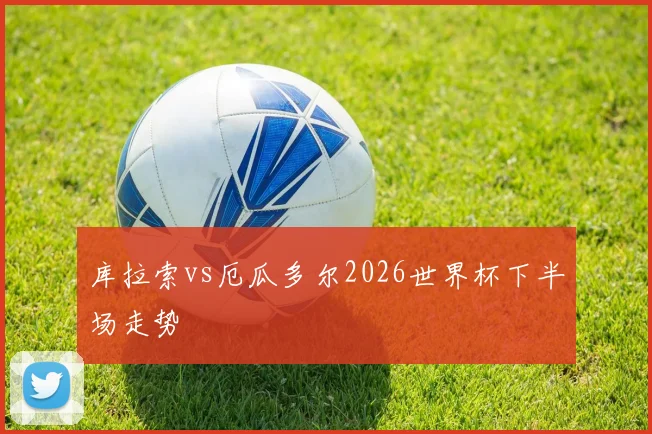 库拉索vs厄瓜多尔2026世界杯下半场走势
