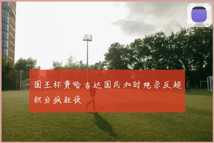国王杯费哈吉达国民加时绝杀反超积分疯狂夜