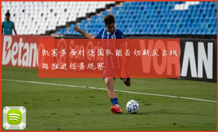 凯塞多面对德国队能否切断反击线路推进任务观察