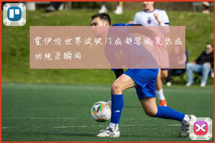 霍伊伦世界波破门成都蓉城复仇成功绝杀瞬间