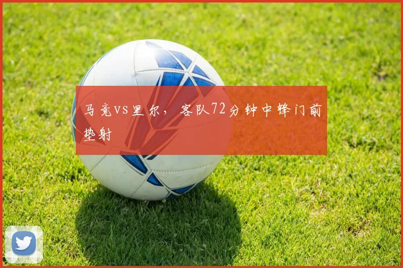 马竞vs里尔,客队72分钟中锋门前垫射
