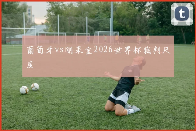 葡萄牙vs刚果金2026世界杯裁判尺度