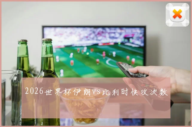 2026世界杯伊朗vs比利时快攻次数