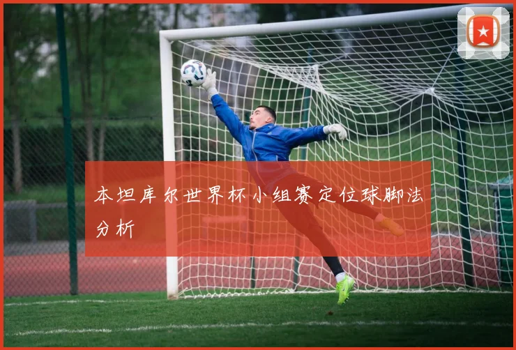 本坦库尔世界杯小组赛定位球脚法分析