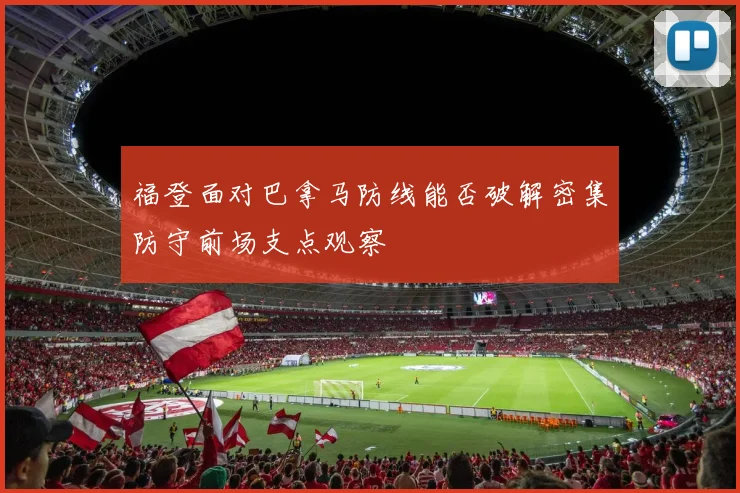 福登面对巴拿马防线能否破解密集防守前场支点观察