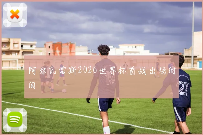阿尔瓦雷斯2026世界杯首战出场时间