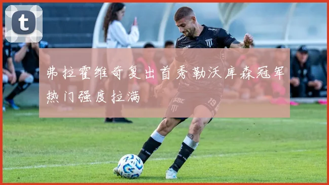弗拉霍维奇复出首秀勒沃库森冠军热门强度拉满