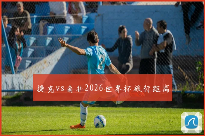 捷克vs南非2026世界杯旅行距离