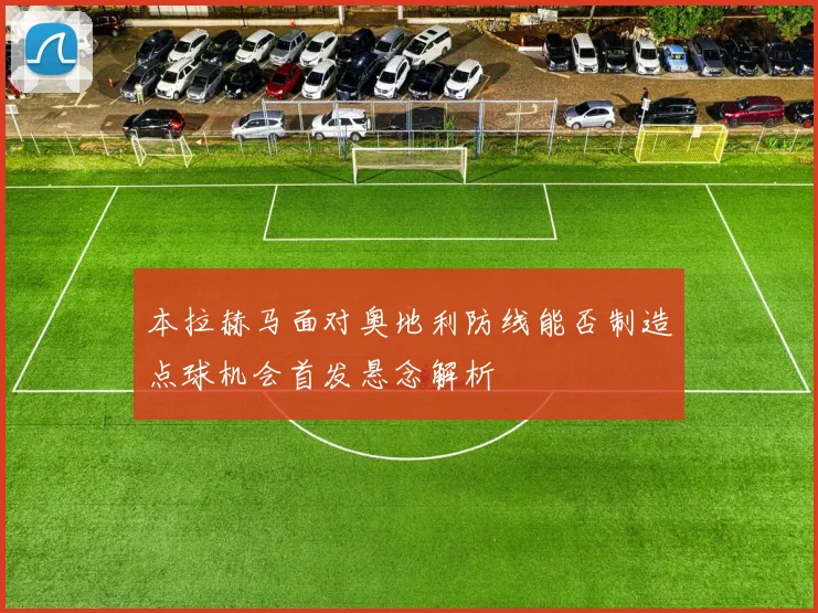 本拉赫马面对奥地利防线能否制造点球机会首发悬念解析