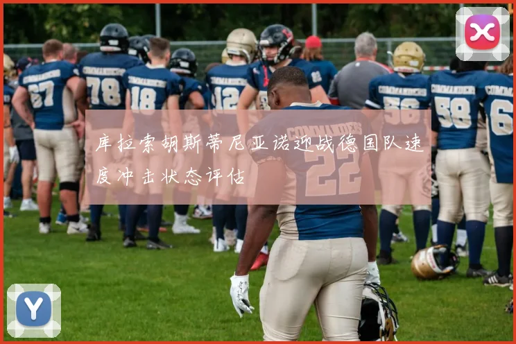 库拉索胡斯蒂尼亚诺迎战德国队速度冲击状态评估