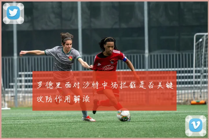 罗德里面对沙特中场拦截是否关键攻防作用解读