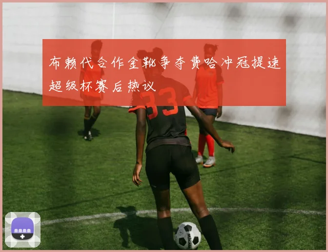 布赖代合作金靴争夺费哈冲冠提速超级杯赛后热议