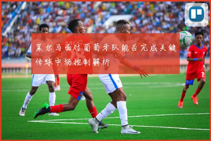莱尔马面对葡萄牙队能否完成关键传球中场控制解析