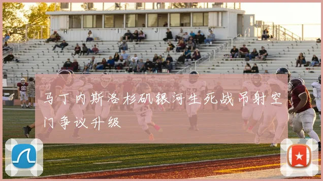 马丁内斯洛杉矶银河生死战吊射空门争议升级