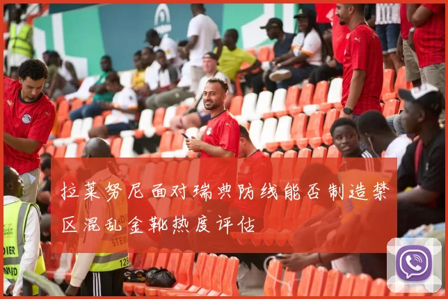 拉莱努尼面对瑞典防线能否制造禁区混乱金靴热度评估