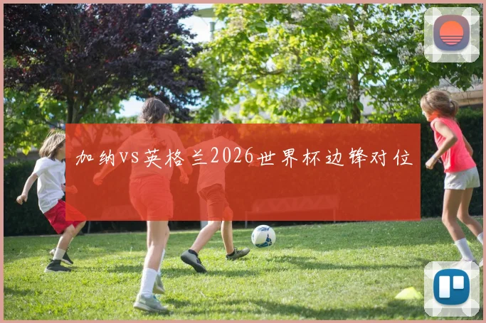 加纳vs英格兰2026世界杯边锋对位