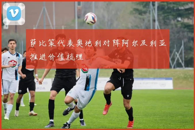 萨比策代表奥地利对阵阿尔及利亚推进价值梳理