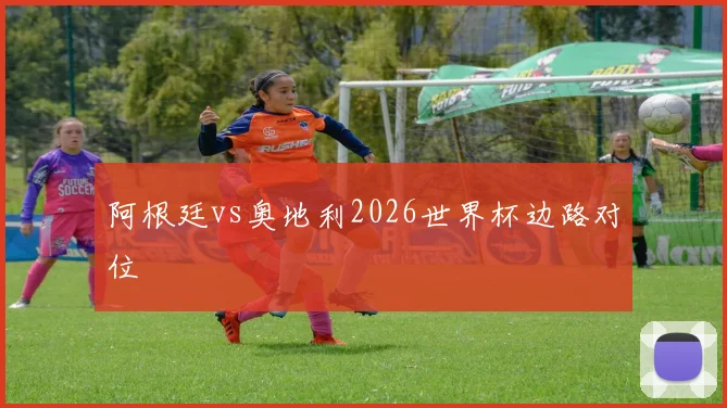 阿根廷vs奥地利2026世界杯边路对位