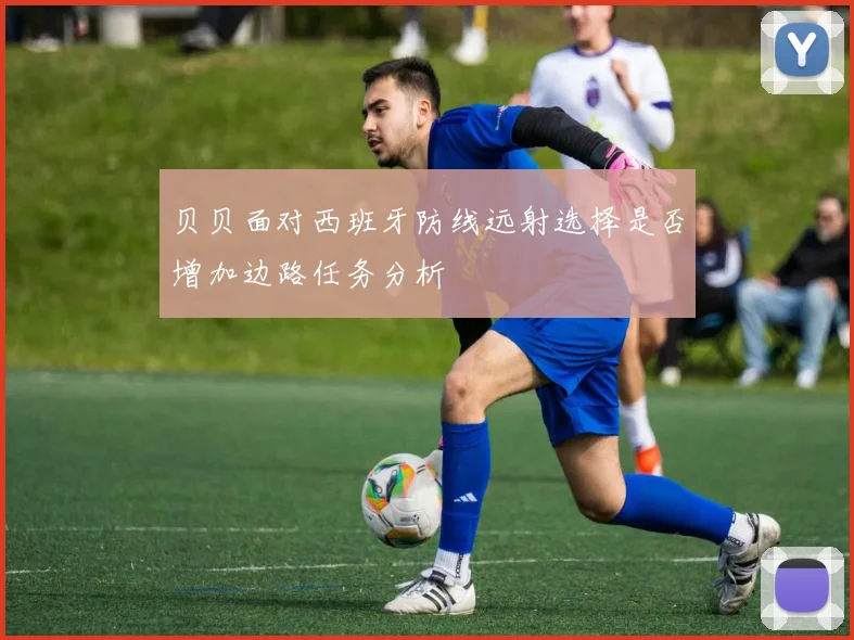 贝贝面对西班牙防线远射选择是否增加边路任务分析