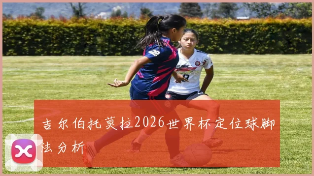 吉尔伯托莫拉2026世界杯定位球脚法分析