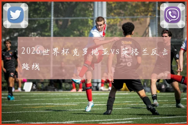 2026世界杯克罗地亚vs英格兰反击路线
