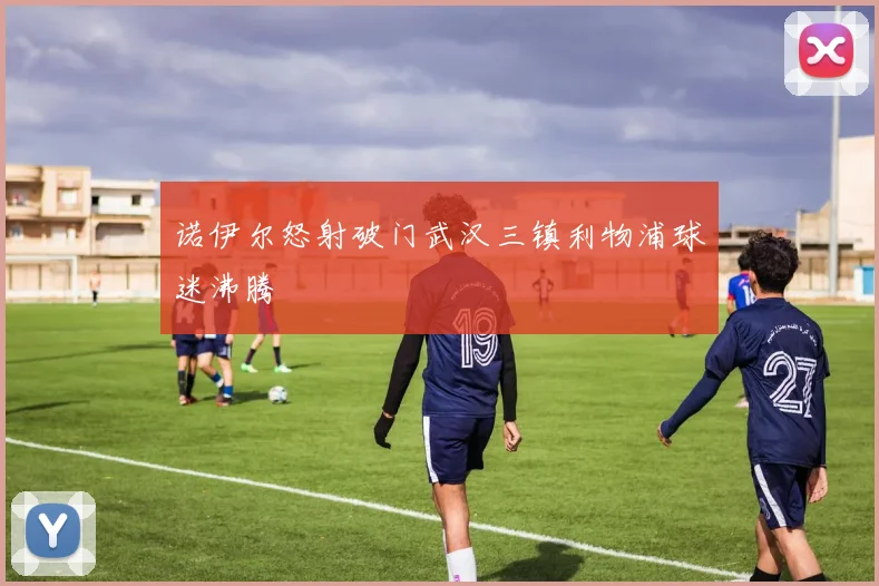 诺伊尔怒射破门武汉三镇利物浦球迷沸腾