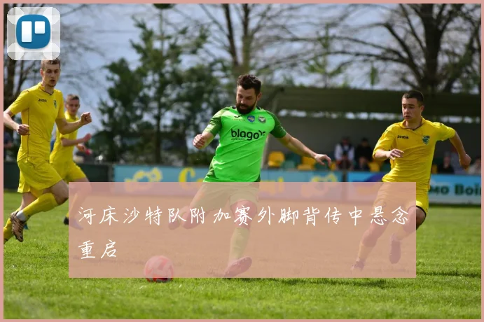 河床沙特队附加赛外脚背传中悬念重启
