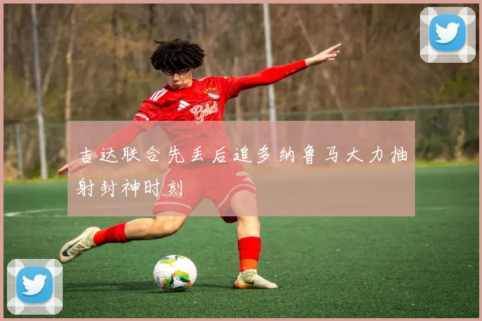 吉达联合先丢后追多纳鲁马大力抽射封神时刻