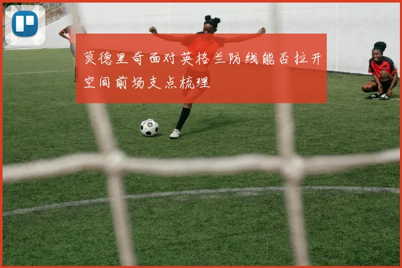 莫德里奇面对英格兰防线能否拉开空间前场支点梳理