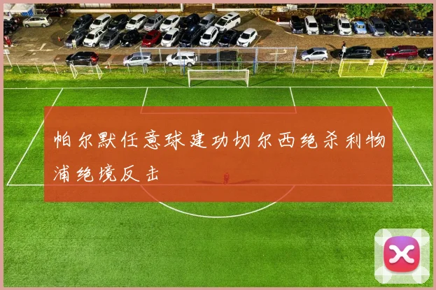 帕尔默任意球建功切尔西绝杀利物浦绝境反击