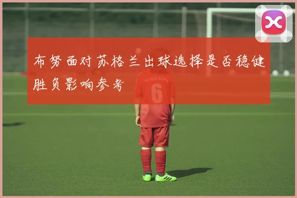 布努面对苏格兰出球选择是否稳健胜负影响参考