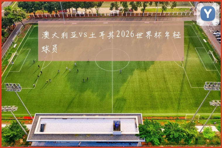 澳大利亚vs土耳其2026世界杯年轻球员