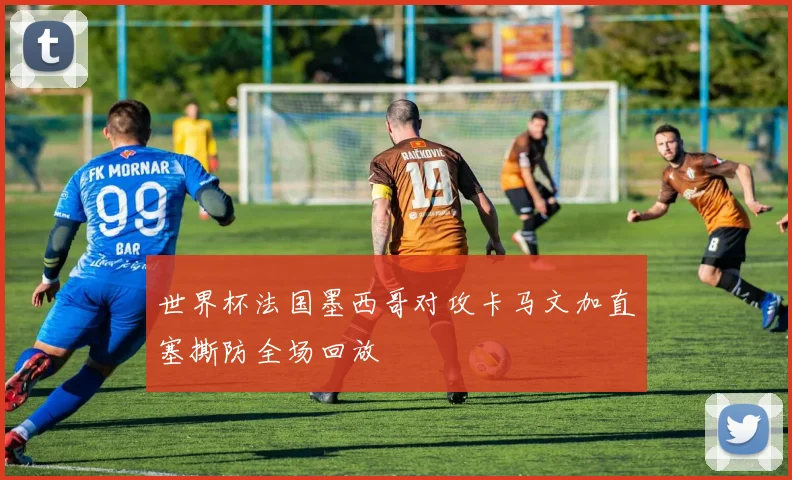 世界杯法国墨西哥对攻卡马文加直塞撕防全场回放