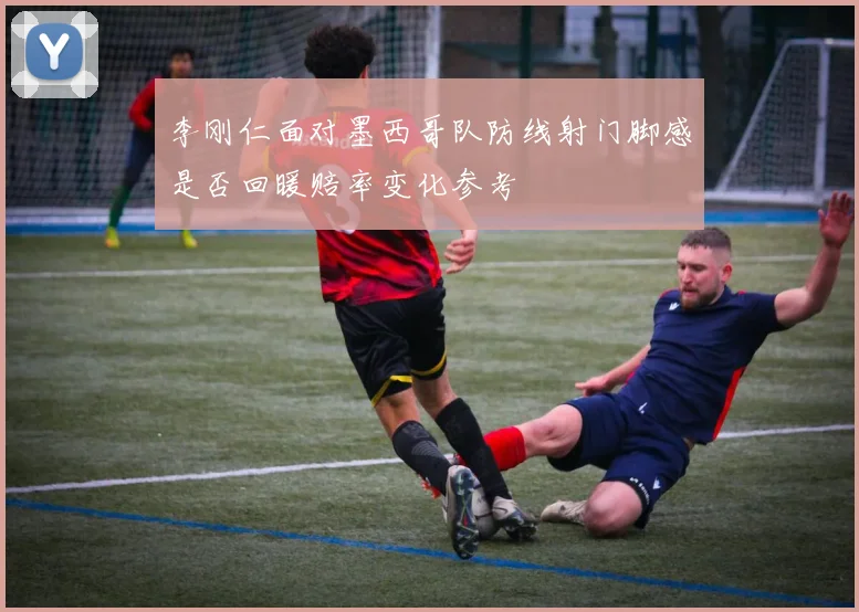 李刚仁面对墨西哥队防线射门脚感是否回暖赔率变化参考
