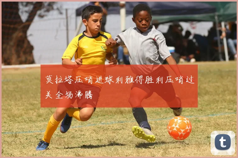 莫拉塔压哨进球利雅得胜利压哨过关全场沸腾