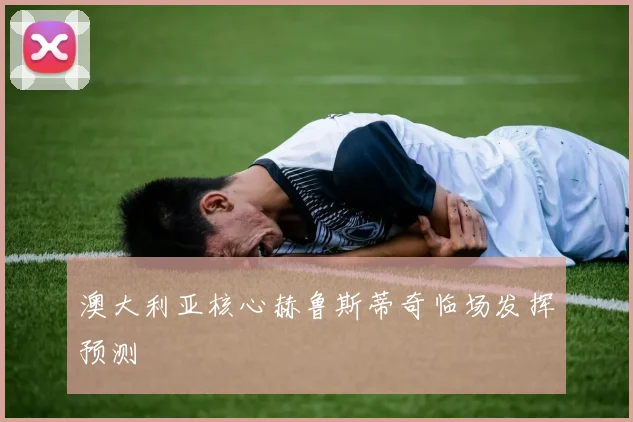 澳大利亚核心赫鲁斯蒂奇临场发挥预测