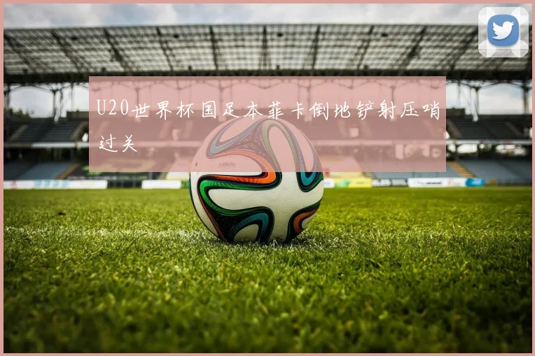 U20世界杯国足本菲卡倒地铲射压哨过关