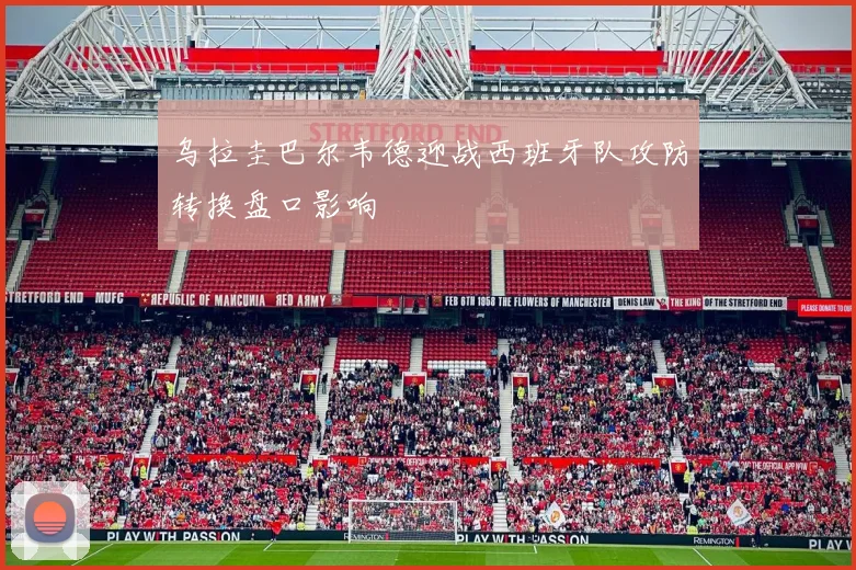 乌拉圭巴尔韦德迎战西班牙队攻防转换盘口影响