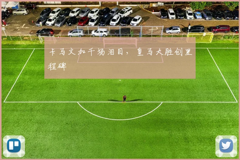 卡马文加千场泪目,皇马大胜创里程碑