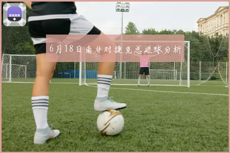 6月18日南非对捷克总进球分析