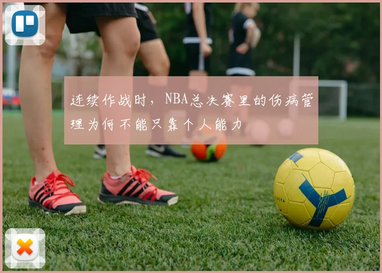 连续作战时，NBA总决赛里的伤病管理为何不能只靠个人能力