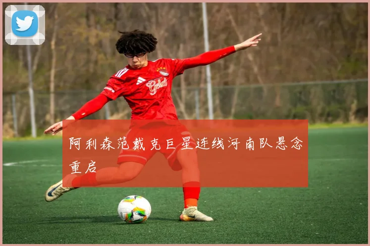 阿利森范戴克巨星连线河南队悬念重启