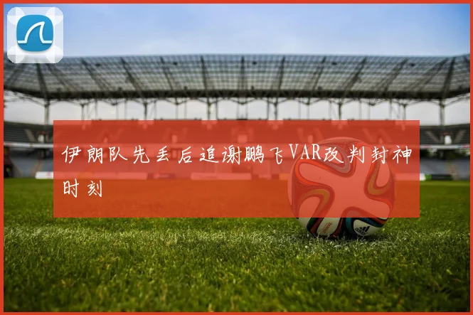 伊朗队先丢后追谢鹏飞VAR改判封神时刻