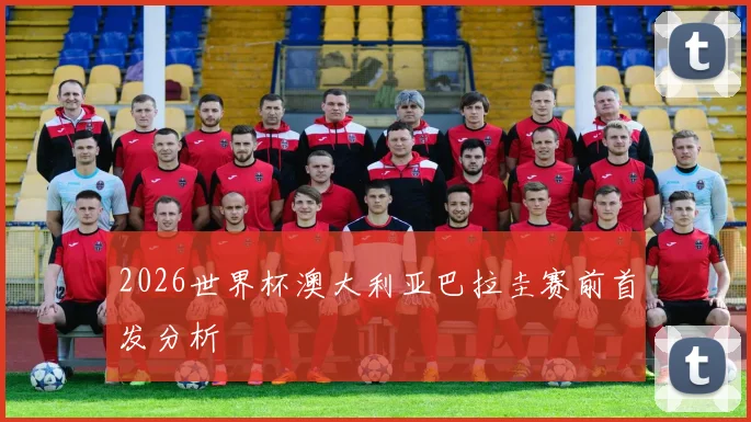 2026世界杯澳大利亚巴拉圭赛前首发分析