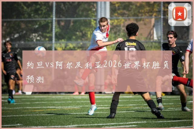 约旦vs阿尔及利亚2026世界杯胜负预测