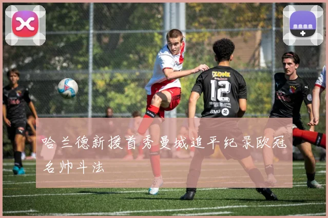 哈兰德新援首秀曼城追平纪录欧冠名帅斗法